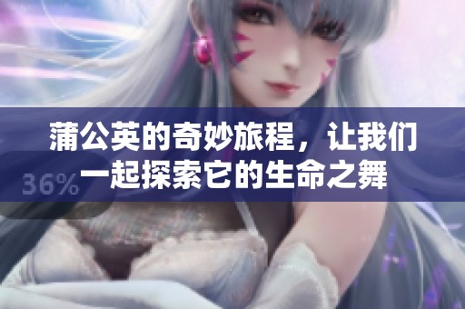 蒲公英的奇妙旅程，让我们一起探索它的生命之舞