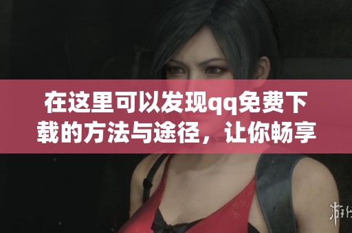 在这里可以发现qq免费下载的方法与途径，让你畅享更多精彩内容