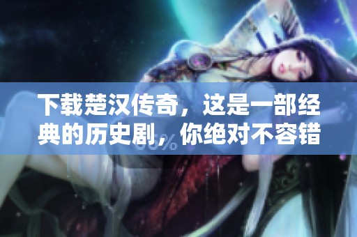 下载楚汉传奇，这是一部经典的历史剧，你绝对不容错过！