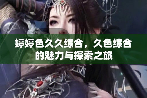 **色**综合，久***的魅力与探索之旅