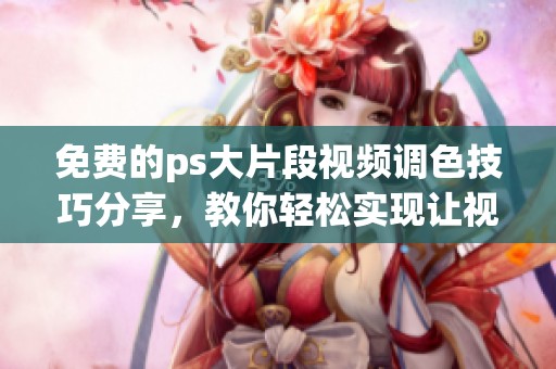 免费的ps大片段视频调色技巧分享，教你轻松实现让视频生动起来的方法