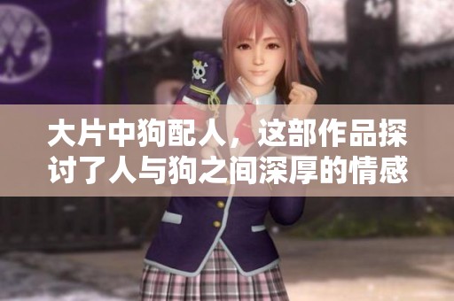 大片中狗配人，这部作品探讨了人与狗之间深厚的情感关系。