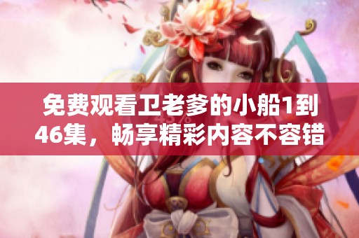 免费观看卫老爹的小船1到46集，畅享精彩内容不容错过