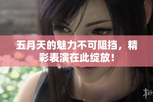 **天的魅力不可阻挡，精彩表演在此绽放！