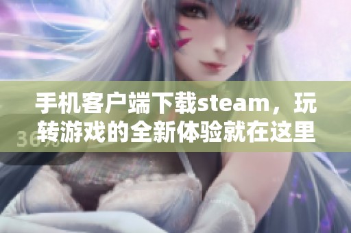手机客户端下载steam，玩转游戏的全新体验就在这里