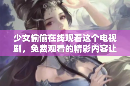 少女偷偷在线观看这个电视剧，免费观看的精彩内容让人心动。