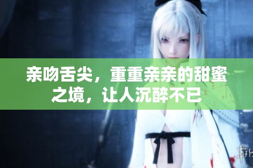 亲吻舌尖，重重亲亲的甜蜜之境，让人沉醉不已