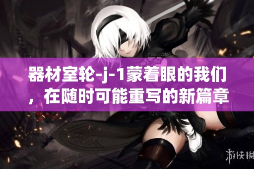 器材室轮-j-1蒙着眼的我们，在随时可能重写的新篇章中探索。