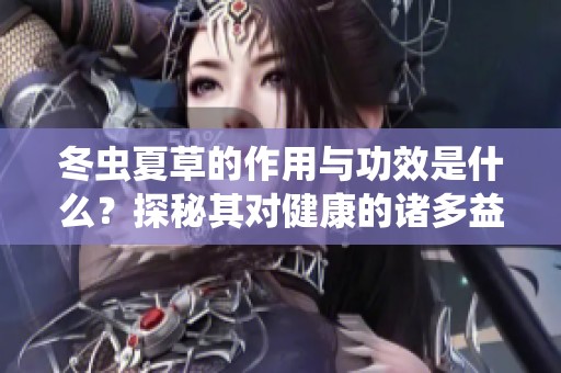冬虫夏草的作用与功效是什么？探秘其对健康的诸多益处。