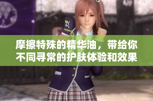 摩擦特殊的精华油，带给你不同寻常的护肤体验和效果
