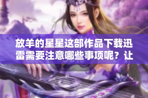 放羊的星星这部作品下载迅雷需要注意哪些事项呢？让我们一起了解一下。