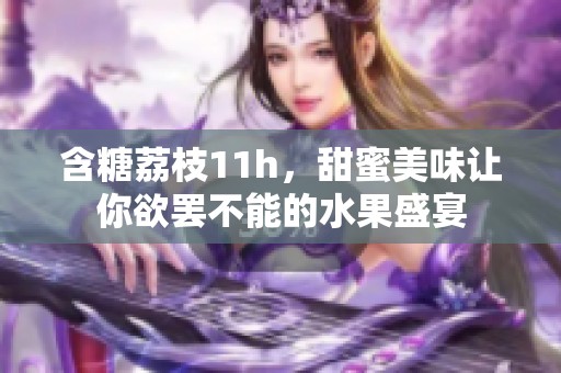 含糖荔枝11h，甜蜜美味让你欲罢不能的水果盛宴