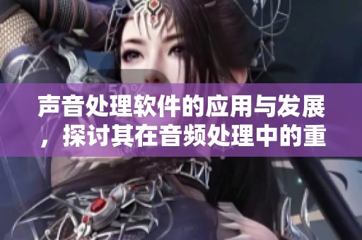 声音处理软件的应用与发展，探讨其在音频处理中的重要性与技术进步