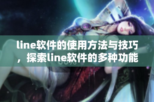 line软件的使用方法与技巧，探索line软件的多种功能与魅力