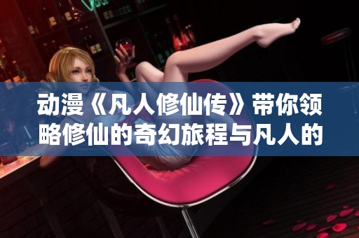 动漫《凡人修仙传》带你领略修仙的奇幻旅程与凡人的奋斗故事