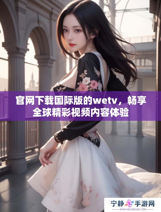 官网下载国际版的wetv，畅享全球精彩视频内容体验