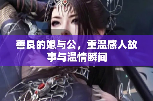 善良的媳与公，重温感人故事与温情瞬间
