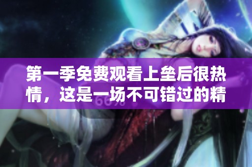 第一季免费观看上垒后很热情，这是一场不可错过的精彩盛宴