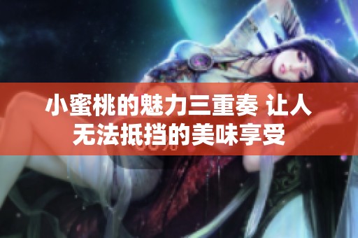 小蜜桃的魅力三重奏 让人无法抵挡的美味享受