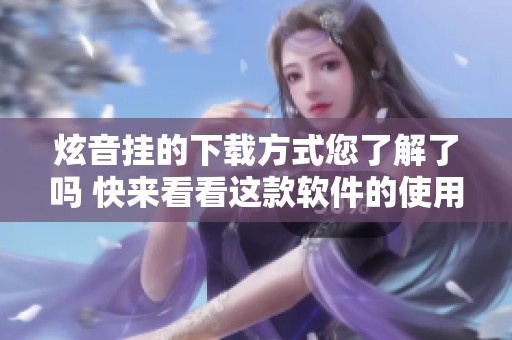 炫音挂的下载方式您了解了吗 快来看看这款软件的使用体验吧