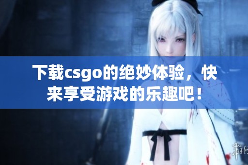 下载csgo的绝妙体验，快来享受游戏的乐趣吧！