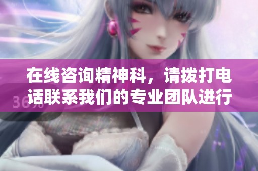 在线咨询精神科，请拨打电话联系我们的专业团队进行帮助