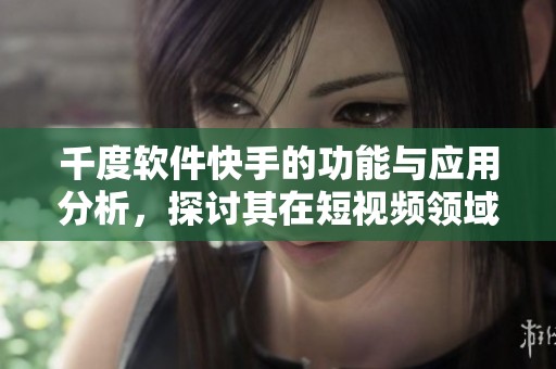 千度软件快手的功能与应用分析，探讨其在短视频领域的影响与发展