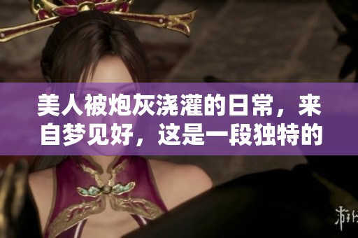 美人被炮灰浇灌的日常，来自梦见好，这是一段独特的故事