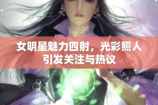 女明星魅力四射，光彩照人引发关注与热议
