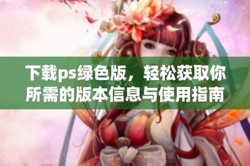 下载ps绿色版，轻松获取你所需的版本信息与使用指南