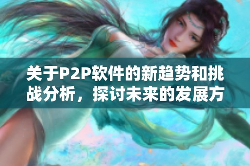 关于P2P软件的新趋势和挑战分析，探讨未来的发展方向与应用潜力