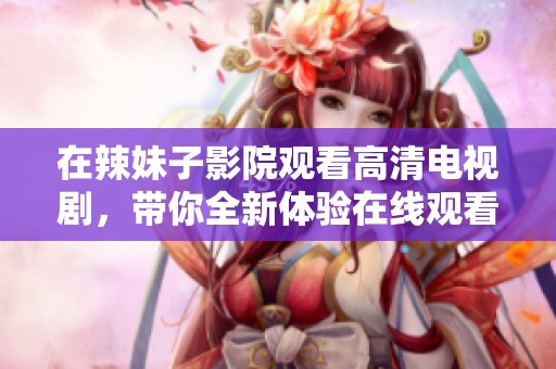 在辣妹子影院观看高清电视剧，带你全新体验在线观看的乐趣