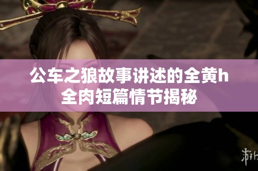 公车之狼故事讲述的全黄h全肉短篇情节揭秘