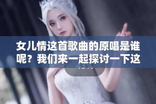 女儿情这首歌曲的原唱是谁呢？我们来一起探讨一下这首经典作品。