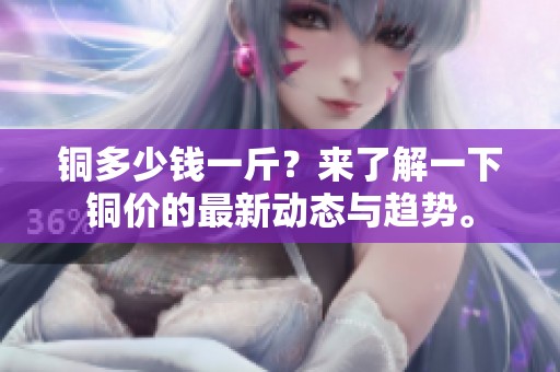铜多少钱一斤？来了解一下铜价的最新动态与趋势。