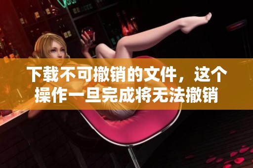 下载不可撤销的文件，这个操作一旦完成将无法撤销