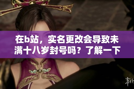 在b站，实名更改会导致未满十八岁封号吗？了解一下这个问题的真相。