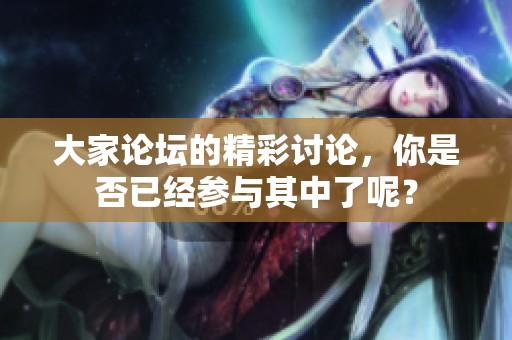 大家论坛的精彩讨论，你是否已经参与其中了呢？