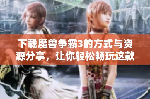 下载魔兽争霸3的方式与资源分享，让你轻松畅玩这款经典游戏