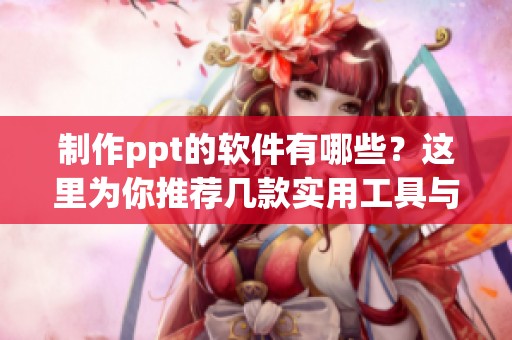 制作ppt的软件有哪些？这里为你推荐几款实用工具与技巧