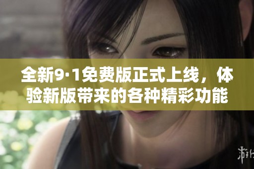 全新9·1免费版正式上线，体验新版带来的各种精彩功能内容