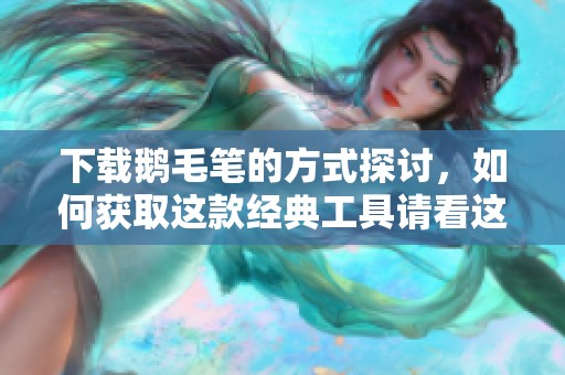 下载鹅毛笔的方式探讨，如何获取这款经典工具请看这里