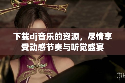 下载dj音乐的资源，尽情享受动感节奏与听觉盛宴