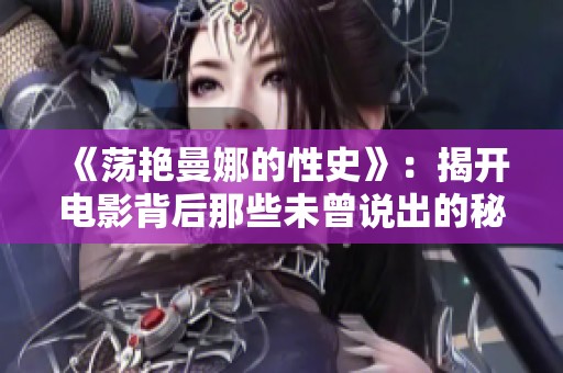 《荡艳曼娜的性史》：揭开电影背后那些未曾说出的秘密与故事