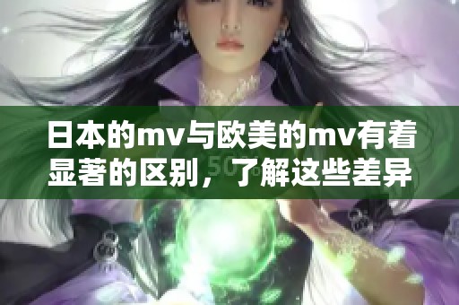 日本的mv与欧美的mv有着显著的区别，了解这些差异非常重要。