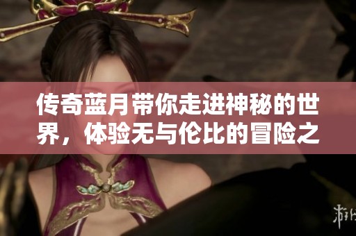 传奇蓝月带你走进神秘的世界，体验无与伦比的冒险之旅