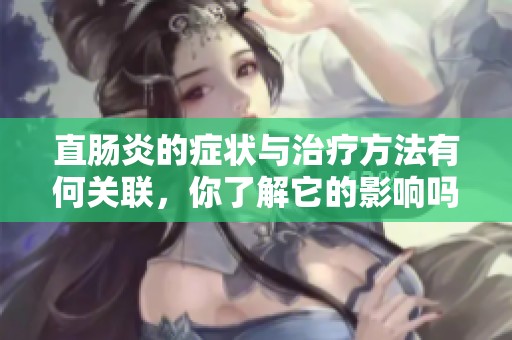 直肠炎的症状与治疗方法有何关联，你了解它的影响吗