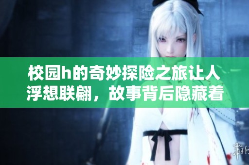 校园h的奇妙探险之旅让人浮想联翩，故事背后隐藏着怎样的秘密与情感