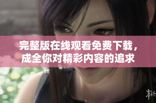 完整版在线观看免费下载，成全你对精彩内容的追求