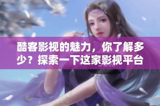 酷客影视的魅力，你了解多少？探索一下这家影视平台的精彩内容吧！